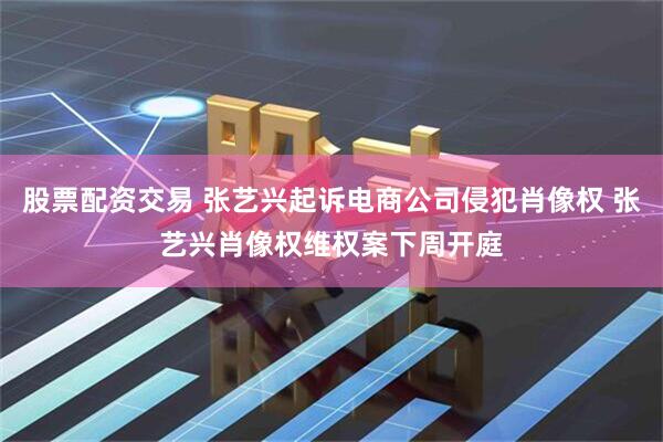 股票配资交易 张艺兴起诉电商公司侵犯肖像权 张艺兴肖像权维权案下周开庭