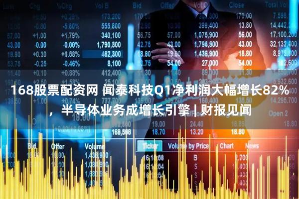 168股票配资网 闻泰科技Q1净利润大幅增长82%，半导体业务成增长引擎 | 财报见闻