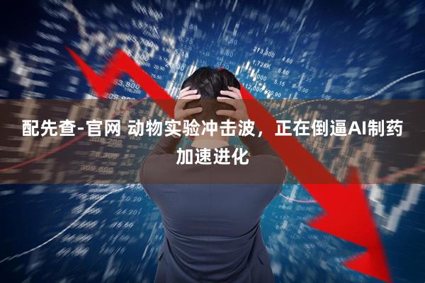 配先查-官网 动物实验冲击波，正在倒逼AI制药加速进化