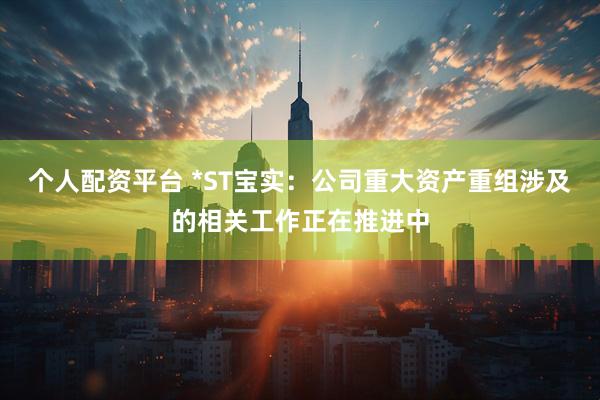 个人配资平台 *ST宝实：公司重大资产重组涉及的相关工作正在推进中