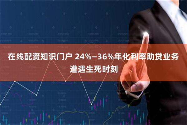 在线配资知识门户 24%—36%年化利率助贷业务遭遇生死时刻