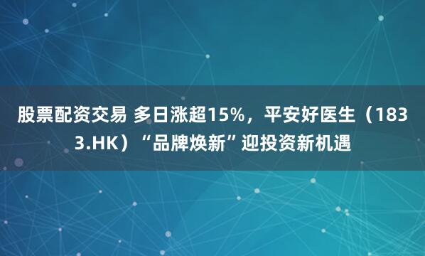 股票配资交易 多日涨超15%，平安好医生（1833.HK）“品牌焕新”迎投资新机遇