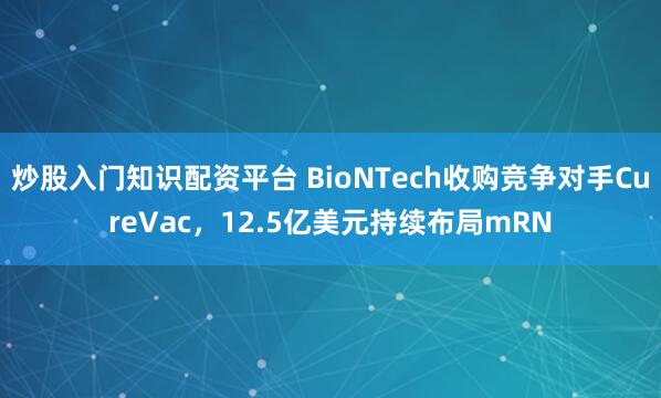 炒股入门知识配资平台 BioNTech收购竞争对手CureVac，12.5亿美元持续布局mRN