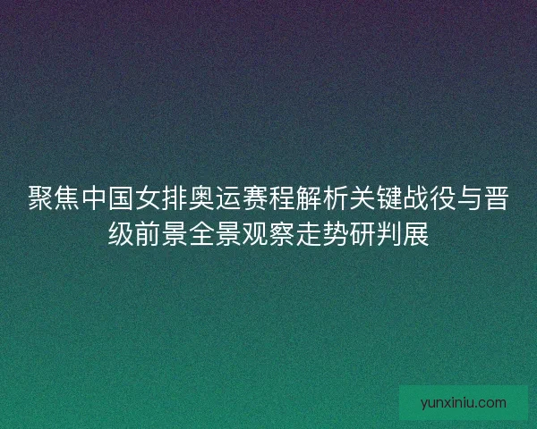 聚焦中国女排奥运赛程解析关键战役与晋级前景全景观察走势研判展
