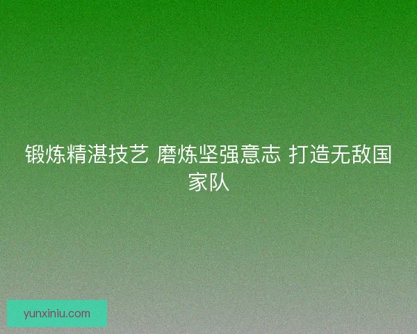 锻炼精湛技艺 磨炼坚强意志 打造无敌国家队
